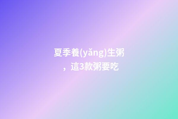 夏季養(yǎng)生粥，這3款粥要吃-第1張-觀點-玄機派